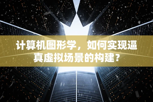 计算机图形学，如何实现逼真虚拟场景的构建？