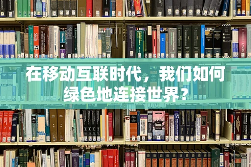 在移动互联时代，我们如何绿色地连接世界？