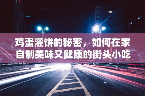 鸡蛋灌饼的秘密，如何在家自制美味又健康的街头小吃？