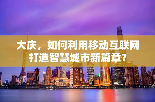 大庆，如何利用移动互联网打造智慧城市新篇章？