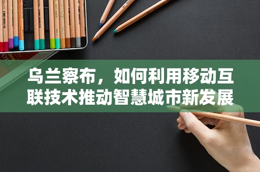 乌兰察布，如何利用移动互联技术推动智慧城市新发展？