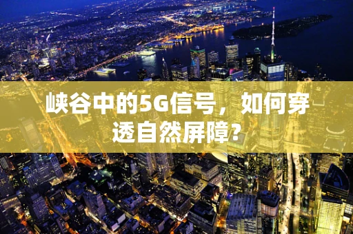 峡谷中的5G信号，如何穿透自然屏障？