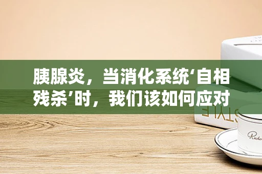 胰腺炎，当消化系统‘自相残杀’时，我们该如何应对？