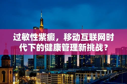 过敏性紫癜，移动互联网时代下的健康管理新挑战？