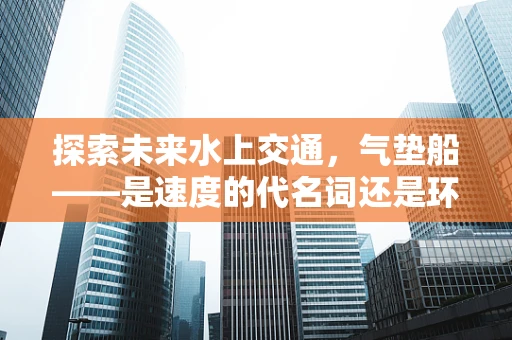 探索未来水上交通，气垫船——是速度的代名词还是环保的挑战？