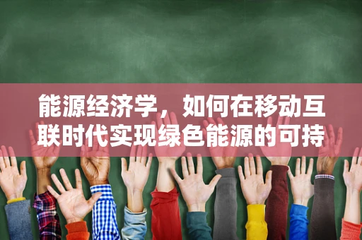 能源经济学，如何在移动互联时代实现绿色能源的可持续发展？