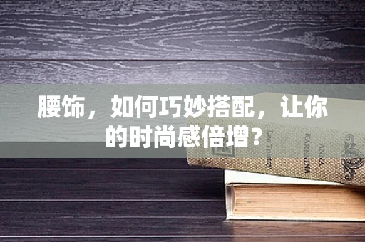 腰饰，如何巧妙搭配，让你的时尚感倍增？