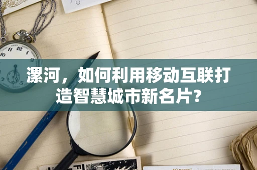 漯河，如何利用移动互联打造智慧城市新名片？