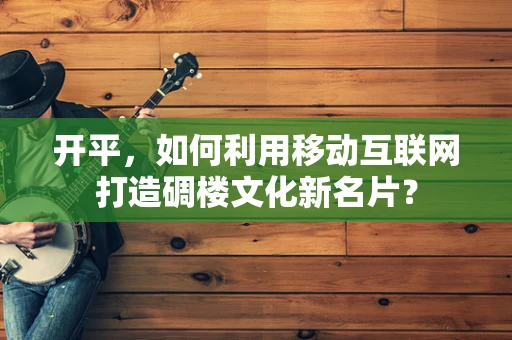 开平，如何利用移动互联网打造碉楼文化新名片？