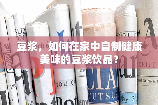 豆浆，如何在家中自制健康美味的豆浆饮品？