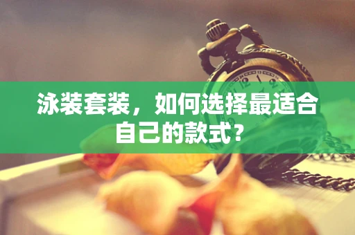 泳装套装，如何选择最适合自己的款式？