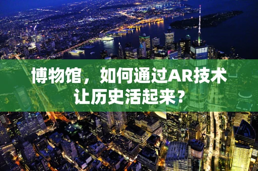 博物馆，如何通过AR技术让历史活起来？