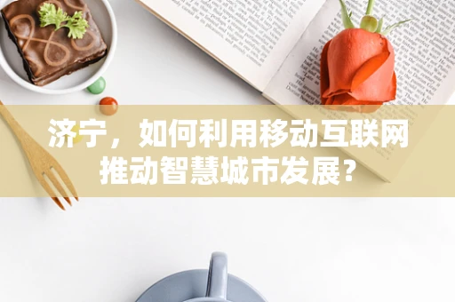 济宁，如何利用移动互联网推动智慧城市发展？