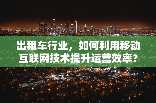 出租车行业，如何利用移动互联网技术提升运营效率？