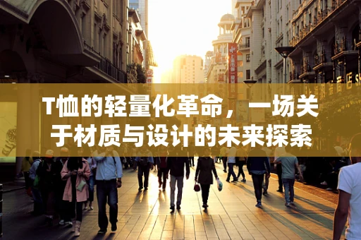 T恤的轻量化革命，一场关于材质与设计的未来探索