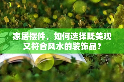 家居摆件，如何选择既美观又符合风水的装饰品？
