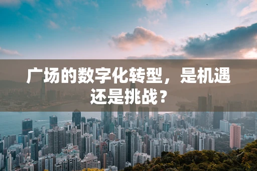 广场的数字化转型，是机遇还是挑战？