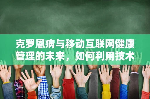 克罗恩病与移动互联网健康管理的未来，如何利用技术提升患者生活质量？