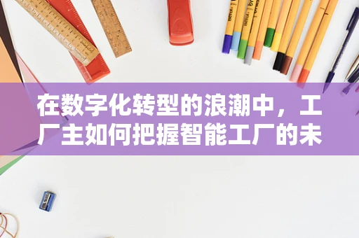 在数字化转型的浪潮中，工厂主如何把握智能工厂的未来？