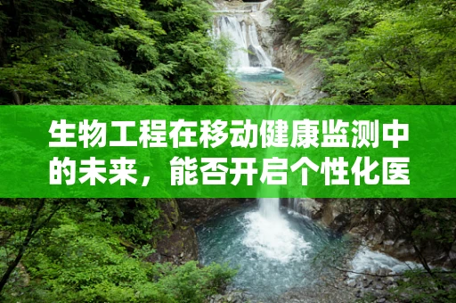 生物工程在移动健康监测中的未来，能否开启个性化医疗的新纪元？