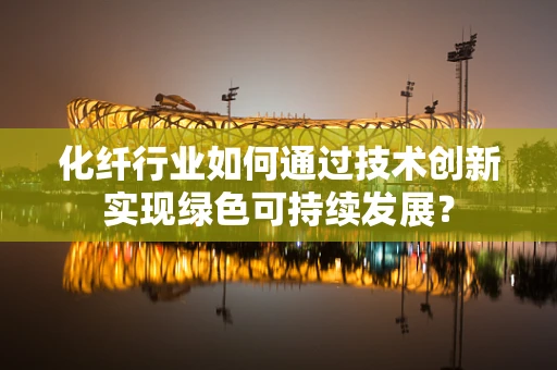 化纤行业如何通过技术创新实现绿色可持续发展？