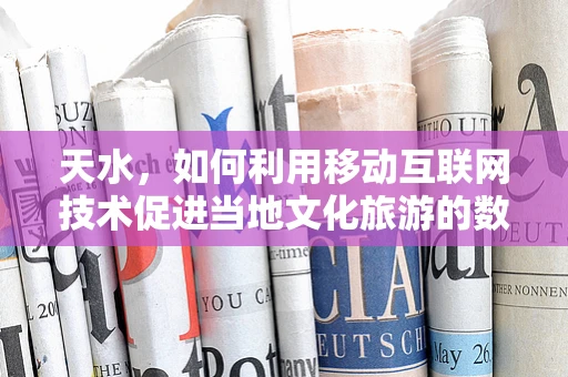 天水，如何利用移动互联网技术促进当地文化旅游的数字化转型？
