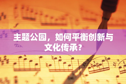 主题公园，如何平衡创新与文化传承？