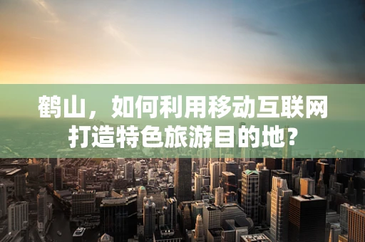 鹤山，如何利用移动互联网打造特色旅游目的地？