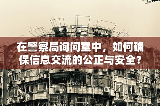 在警察局询问室中，如何确保信息交流的公正与安全？
