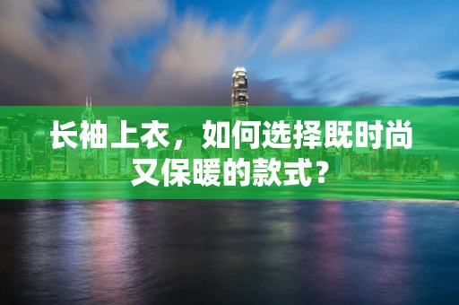 长袖上衣，如何选择既时尚又保暖的款式？