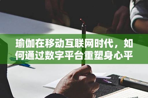 瑜伽在移动互联网时代，如何通过数字平台重塑身心平衡？