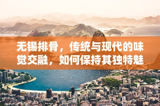 无锡排骨，传统与现代的味觉交融，如何保持其独特魅力？