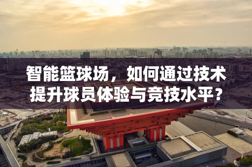 智能篮球场，如何通过技术提升球员体验与竞技水平？