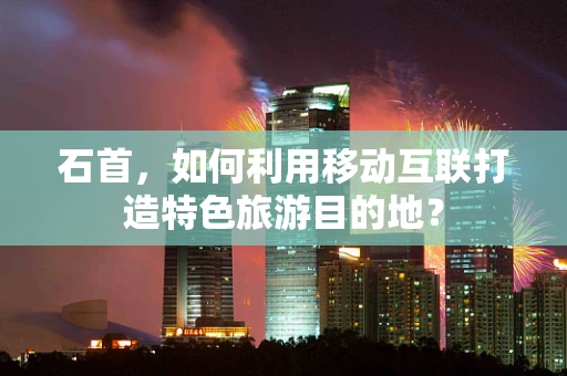 石首，如何利用移动互联打造特色旅游目的地？