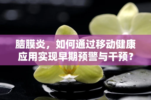 脑膜炎，如何通过移动健康应用实现早期预警与干预？