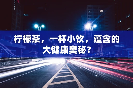 柠檬茶，一杯小饮，蕴含的大健康奥秘？