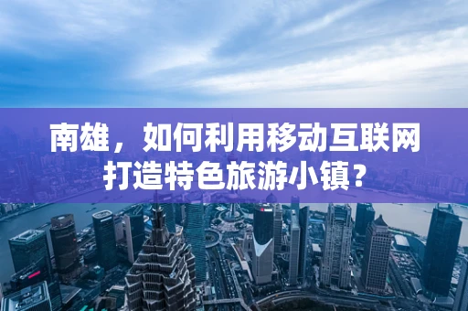 南雄，如何利用移动互联网打造特色旅游小镇？