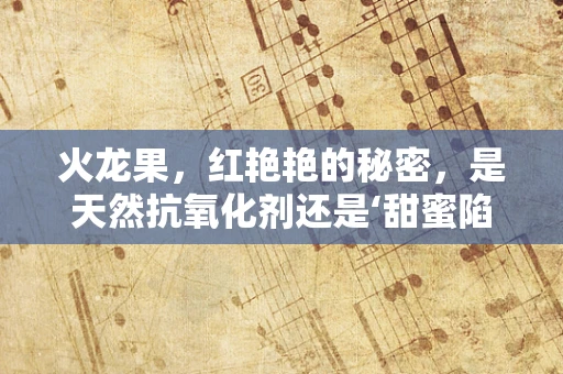 火龙果，红艳艳的秘密，是天然抗氧化剂还是‘甜蜜陷阱’？