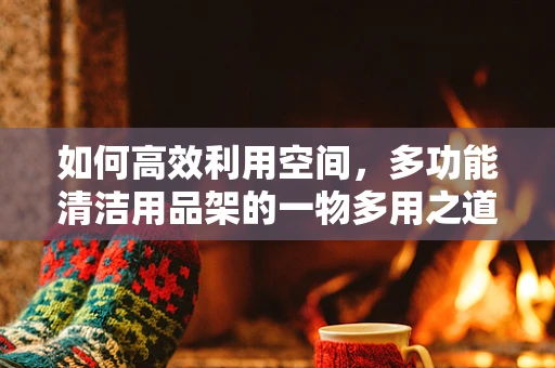 如何高效利用空间，多功能清洁用品架的一物多用之道？