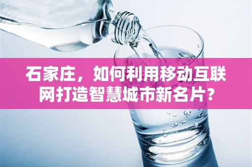 石家庄，如何利用移动互联网打造智慧城市新名片？