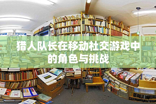 猎人队长在移动社交游戏中的角色与挑战
