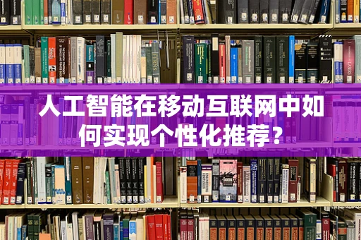 人工智能在移动互联网中如何实现个性化推荐？