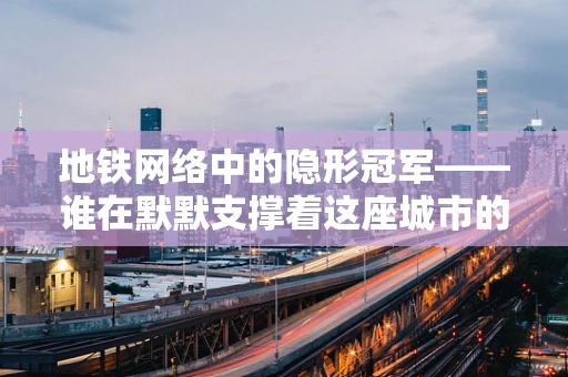 地铁网络中的隐形冠军——谁在默默支撑着这座城市的大动脉？