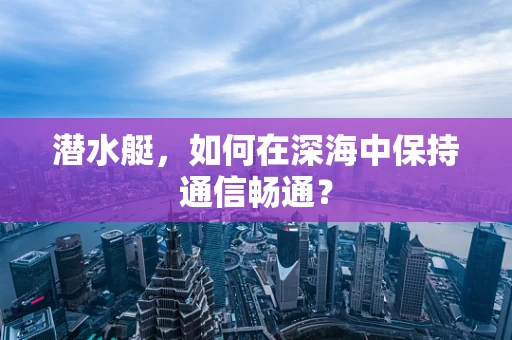 潜水艇，如何在深海中保持通信畅通？