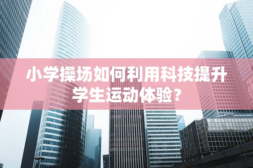 小学操场如何利用科技提升学生运动体验？