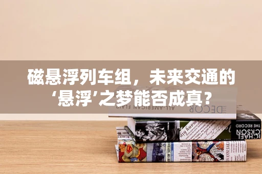 磁悬浮列车组，未来交通的‘悬浮’之梦能否成真？