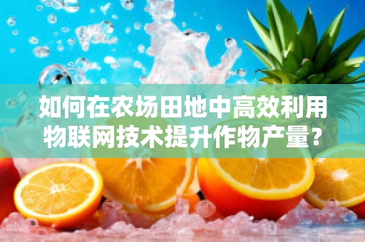 如何在农场田地中高效利用物联网技术提升作物产量？