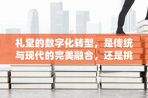 礼堂的数字化转型，是传统与现代的完美融合，还是挑战与机遇的并存？