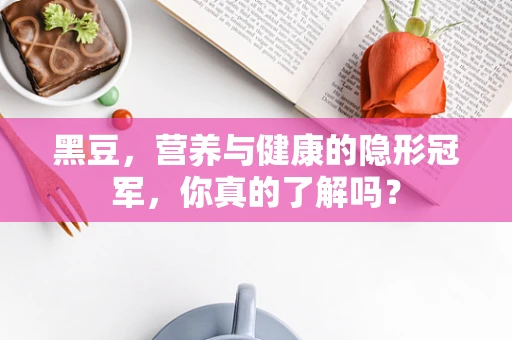 黑豆，营养与健康的隐形冠军，你真的了解吗？
