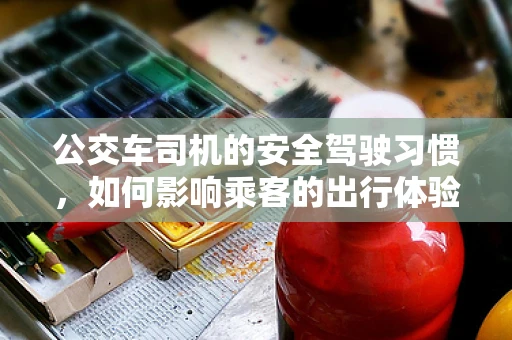 公交车司机的安全驾驶习惯，如何影响乘客的出行体验？